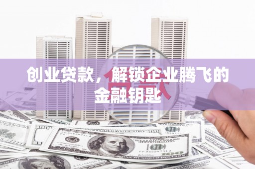 绩溪创业贷款，解锁企业腾飞的金融钥匙