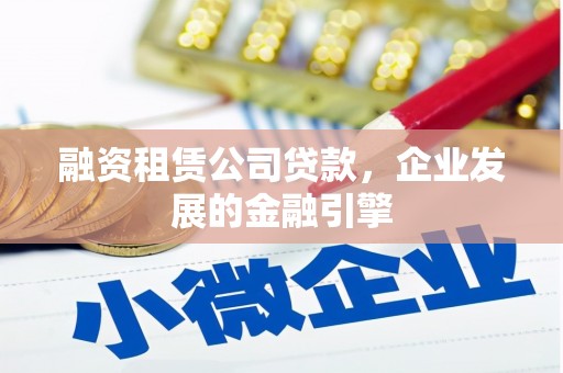 绩溪融资租赁公司贷款，企业发展的金融引擎