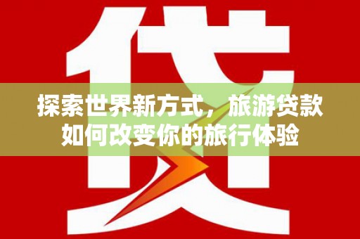 绩溪探索世界新方式，旅游贷款如何改变你的旅行体验