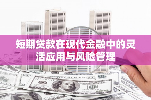 绩溪短期贷款在现代金融中的灵活应用与风险管理
