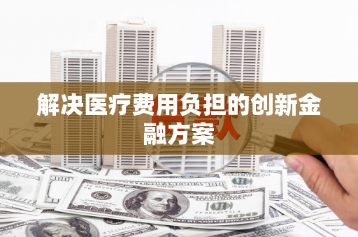 绩溪解决医疗费用负担的创新金融方案