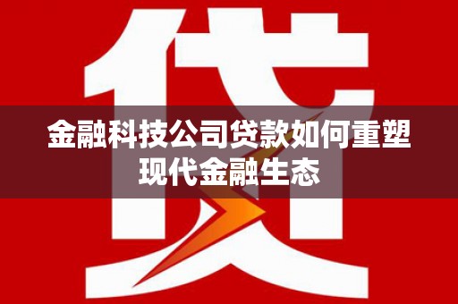 绩溪金融科技公司贷款如何重塑现代金融生态