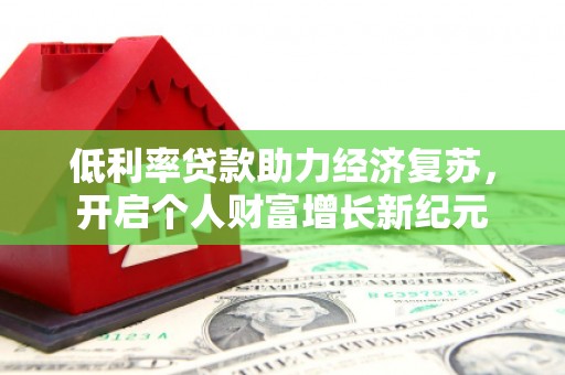 绩溪低利率贷款助力经济复苏，开启个人财富增长新纪元