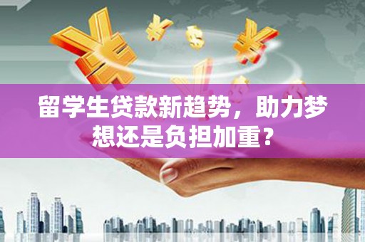 绩溪留学生贷款新趋势，助力梦想还是负担加重？