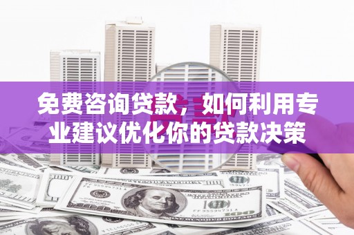 绩溪免费咨询贷款，如何利用专业建议优化你的贷款决策