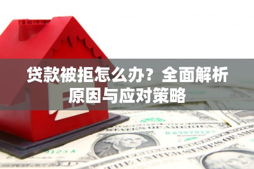 绩溪贷款被拒怎么办？全面解析原因与应对策略