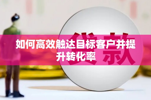 绩溪如何高效触达目标客户并提升转化率