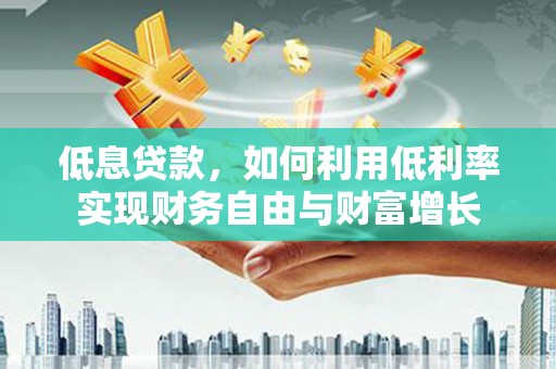 绩溪低息贷款，如何利用低利率实现财务自由与财富增长