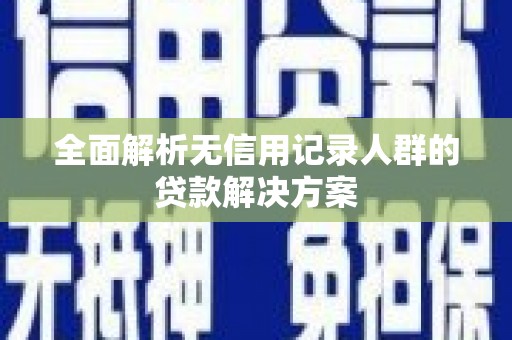 绩溪全面解析无信用记录人群的贷款解决方案